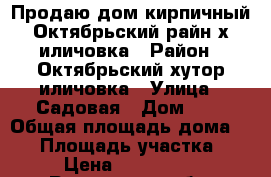 Продаю дом кирпичный Октябрьский райн х.иличовка › Район ­ Октябрьский хутор иличовка › Улица ­ Садовая › Дом ­ 8 › Общая площадь дома ­ 67 › Площадь участка ­ 15 › Цена ­ 1 350 000 - Ростовская обл. Недвижимость » Дома, коттеджи, дачи продажа   